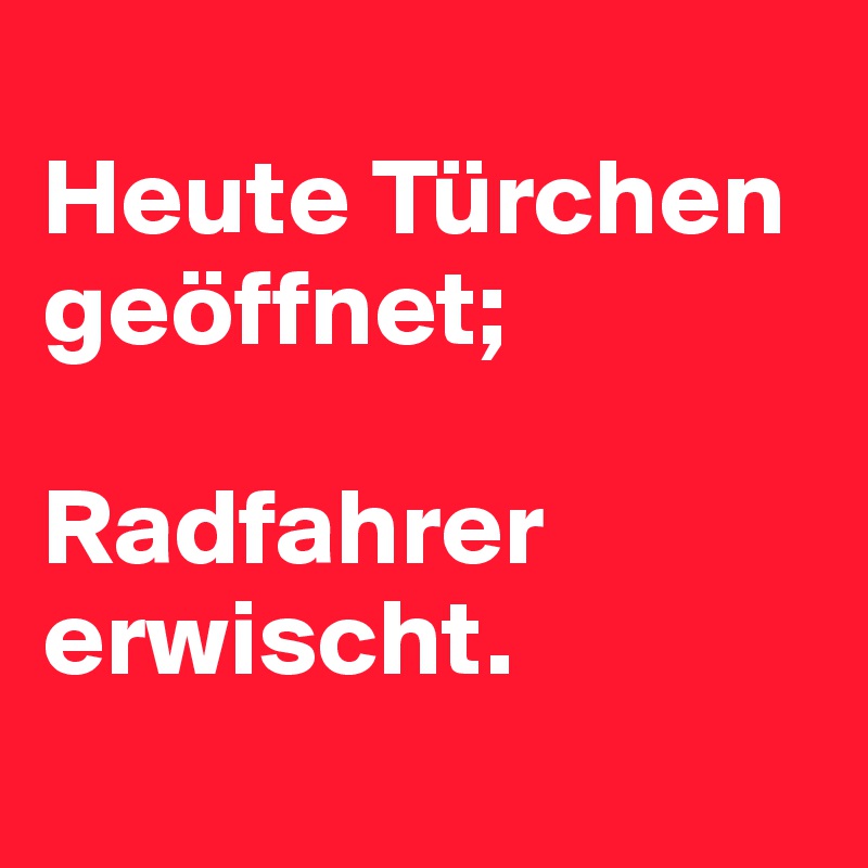 
Heute Türchen geöffnet; 

Radfahrer erwischt. 
