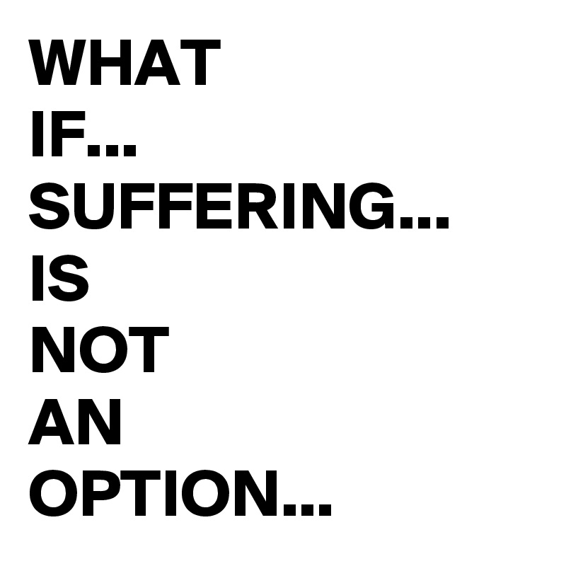 WHAT 
IF...
SUFFERING... IS
NOT 
AN 
OPTION...