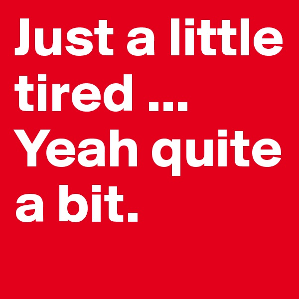 Just a little tired ... Yeah quite a bit.