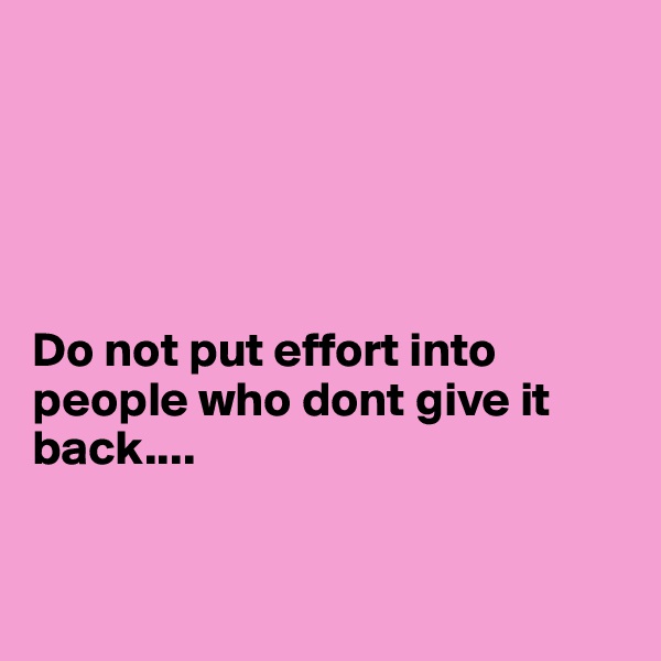 





Do not put effort into people who dont give it back....


