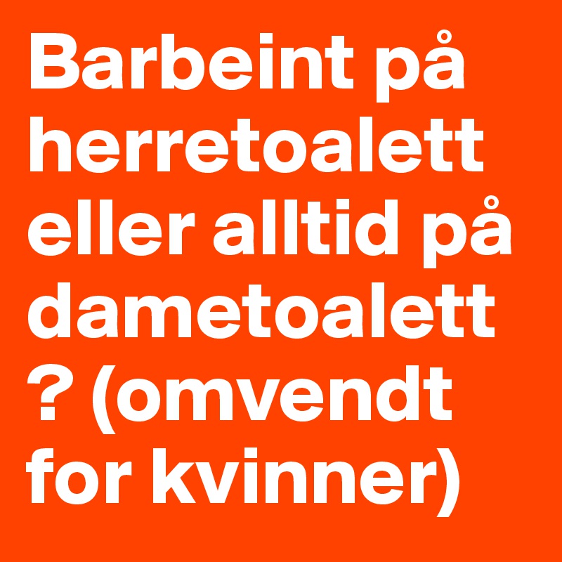 Barbeint på herretoalett eller alltid på dametoalett? (omvendt for kvinner)