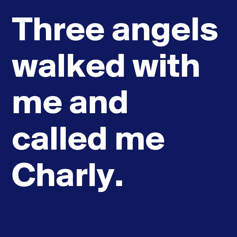 Three angels walked with me and called me Charly. 