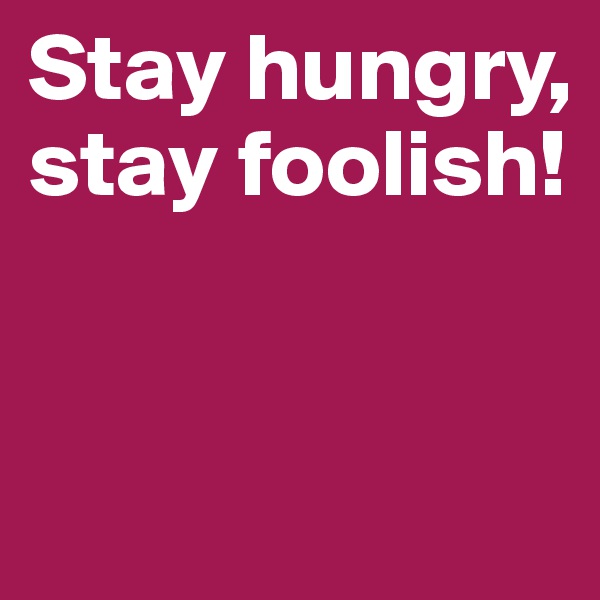 Stay hungry, stay foolish! 


