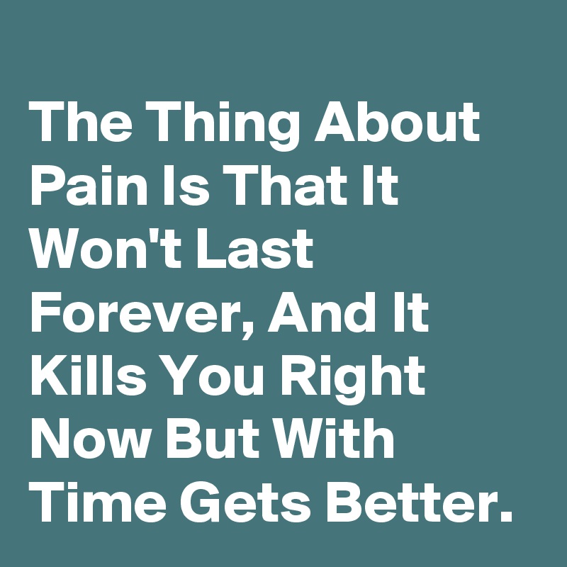 
The Thing About Pain Is That It Won't Last Forever, And It Kills You Right Now But With Time Gets Better.