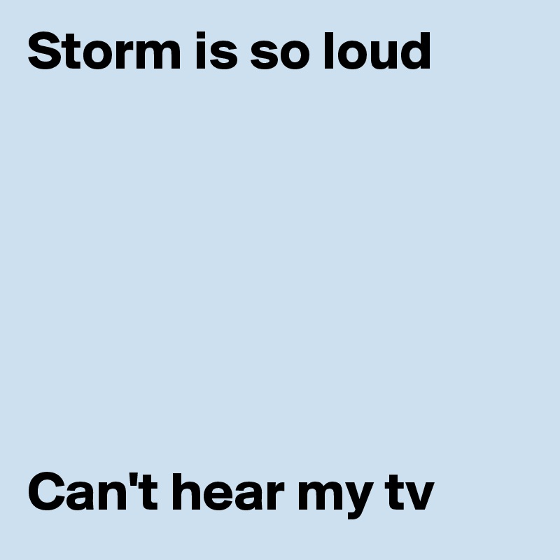 Storm is so loud







Can't hear my tv