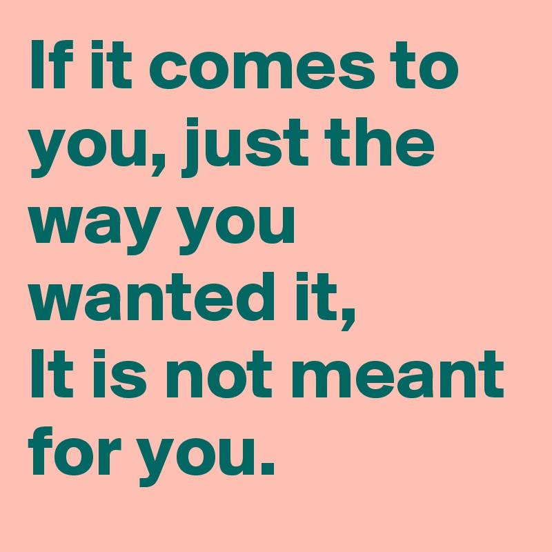 If it comes to you, just the way you wanted it, 
It is not meant for you.