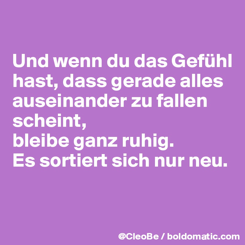 

Und wenn du das Gefühl hast, dass gerade alles auseinander zu fallen scheint, 
bleibe ganz ruhig.
Es sortiert sich nur neu.

