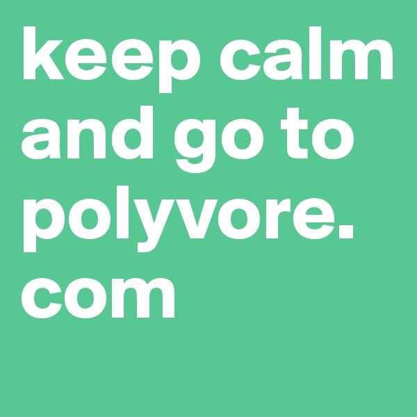 keep calm and go to polyvore.com