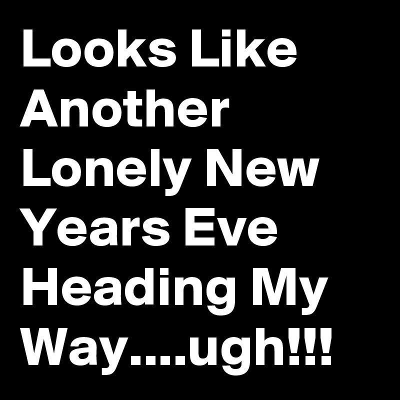 Looks Like Another Lonely New Years Eve Heading My Way....ugh!!!