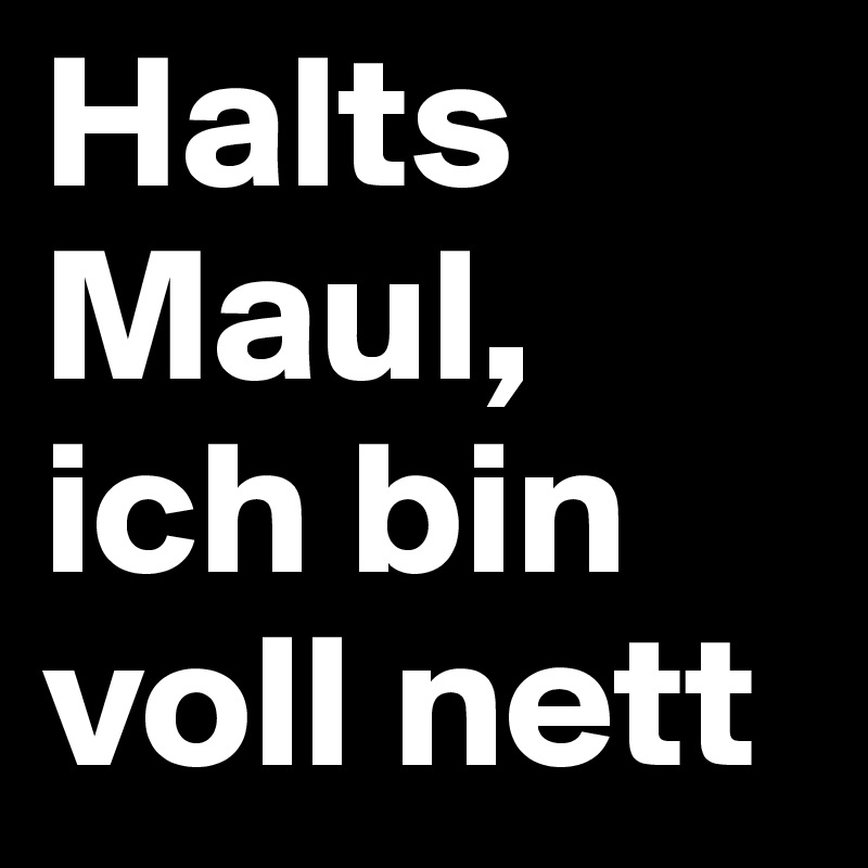 Halts Maul,
ich bin voll nett