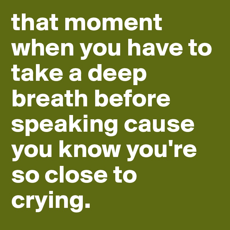 that moment when you have to take a deep breath before speaking cause you know you're so close to crying.