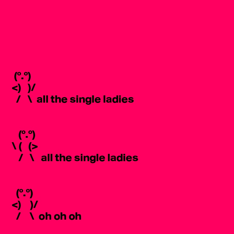 




 (°.°)
<)   )/
  /   \  all the single ladies


   (°.°)
\ (   (>
   /   \   all the single ladies


  (°.°)
<)    )/
  /    \  oh oh oh