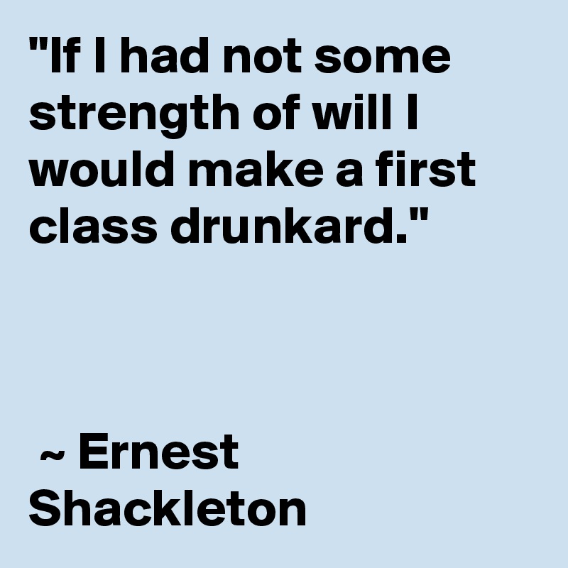 "If I had not some strength of will I would make a first class drunkard."



 ~ Ernest Shackleton