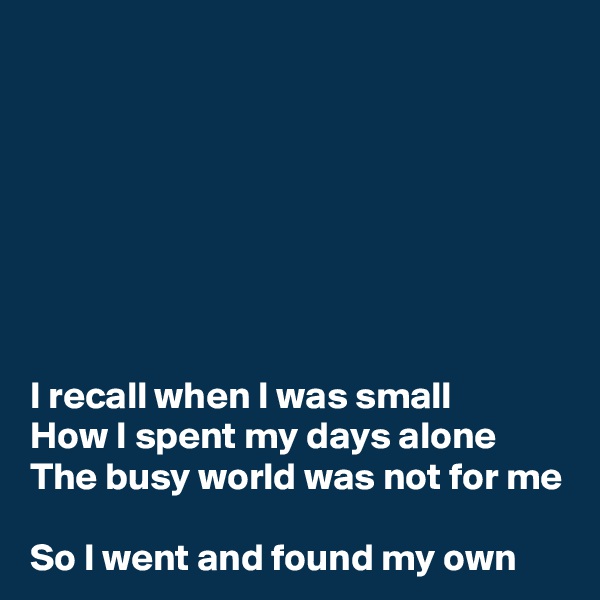 







I recall when I was small 
How I spent my days alone 
The busy world was not for me 
So I went and found my own 