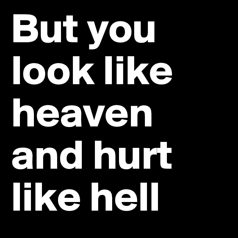 But you look like heaven and hurt like hell 