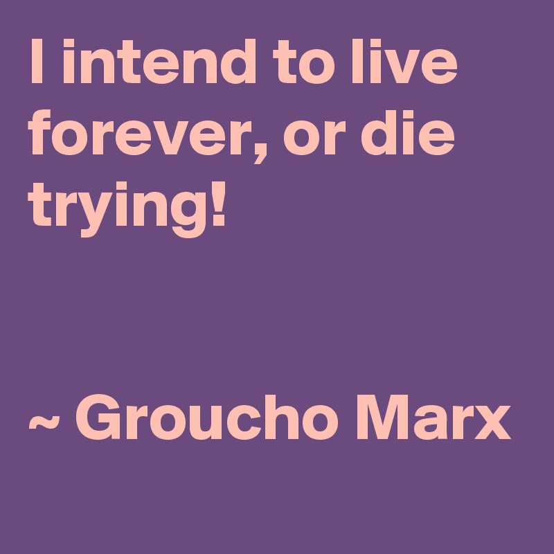 I intend to live forever, or die trying!


~ Groucho Marx
