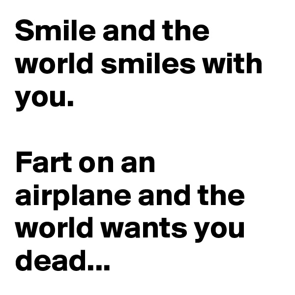 Smile and the world smiles with you.

Fart on an airplane and the world wants you dead...