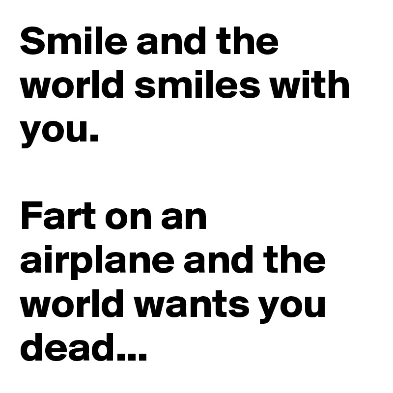 Smile and the world smiles with you.

Fart on an airplane and the world wants you dead...