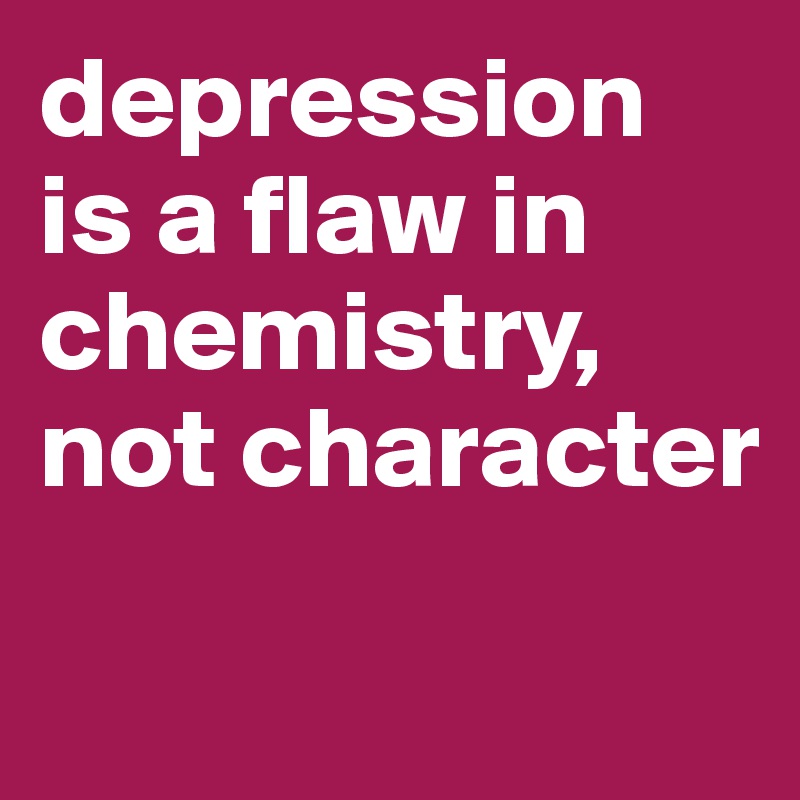 depression is a flaw in chemistry, not character

