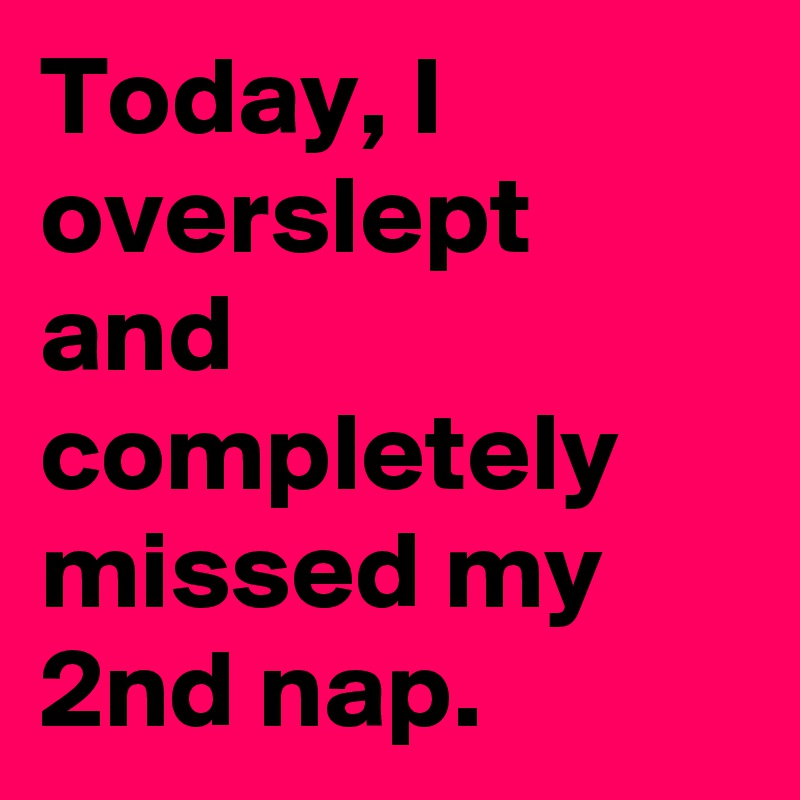 Today, I overslept and completely missed my 2nd nap.