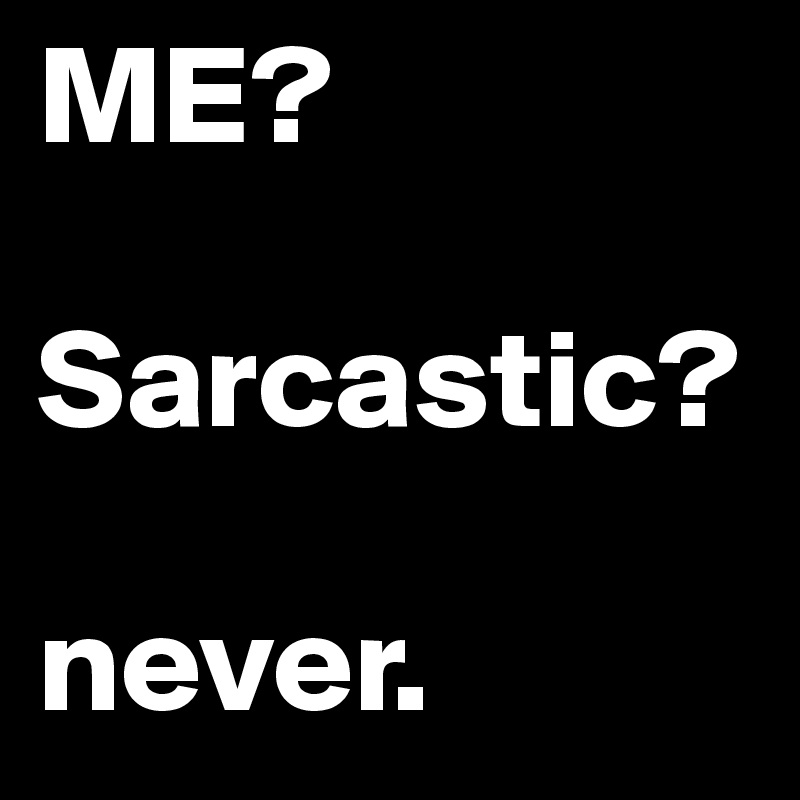 ME?

Sarcastic?

never.