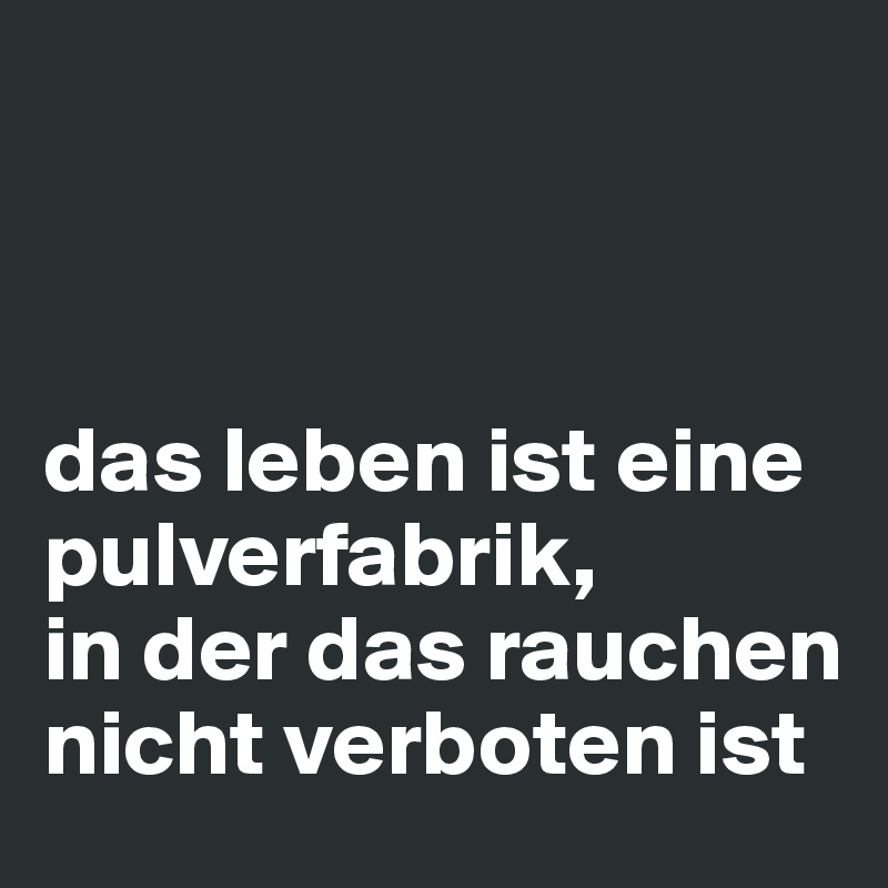 



das leben ist eine pulverfabrik, 
in der das rauchen nicht verboten ist
