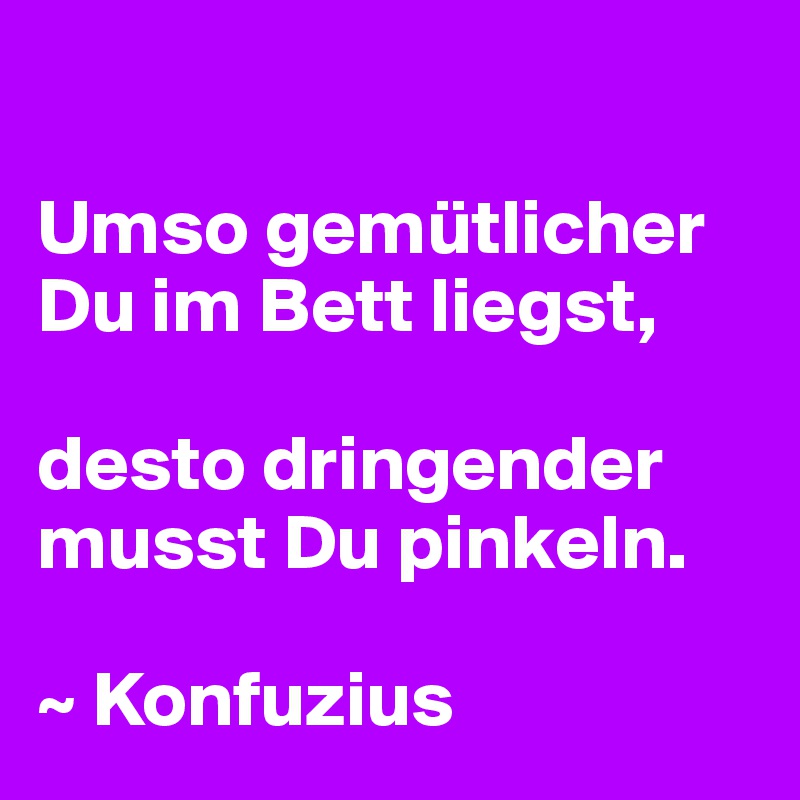 

Umso gemütlicher Du im Bett liegst, 

desto dringender musst Du pinkeln.

~ Konfuzius