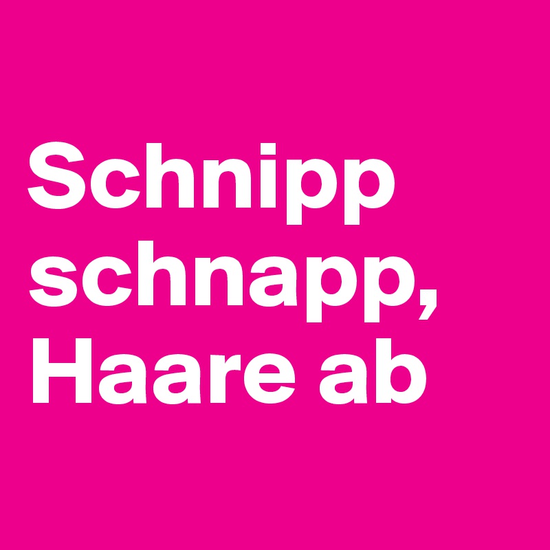 
Schnipp schnapp, Haare ab 
