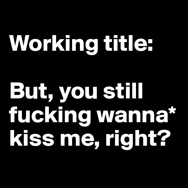 
Working title:

But, you still fucking wanna* kiss me, right?
