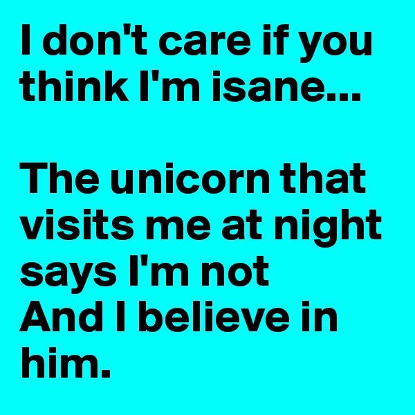 I don't care if you think I'm isane...

The unicorn that visits me at night says I'm not
And I believe in him.