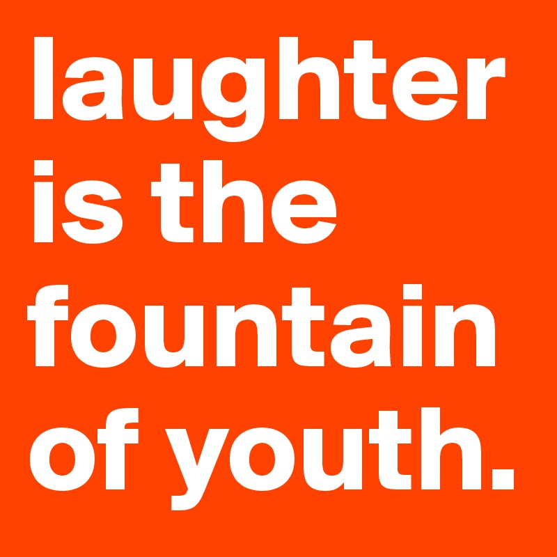 laughter is the fountain of youth. 
