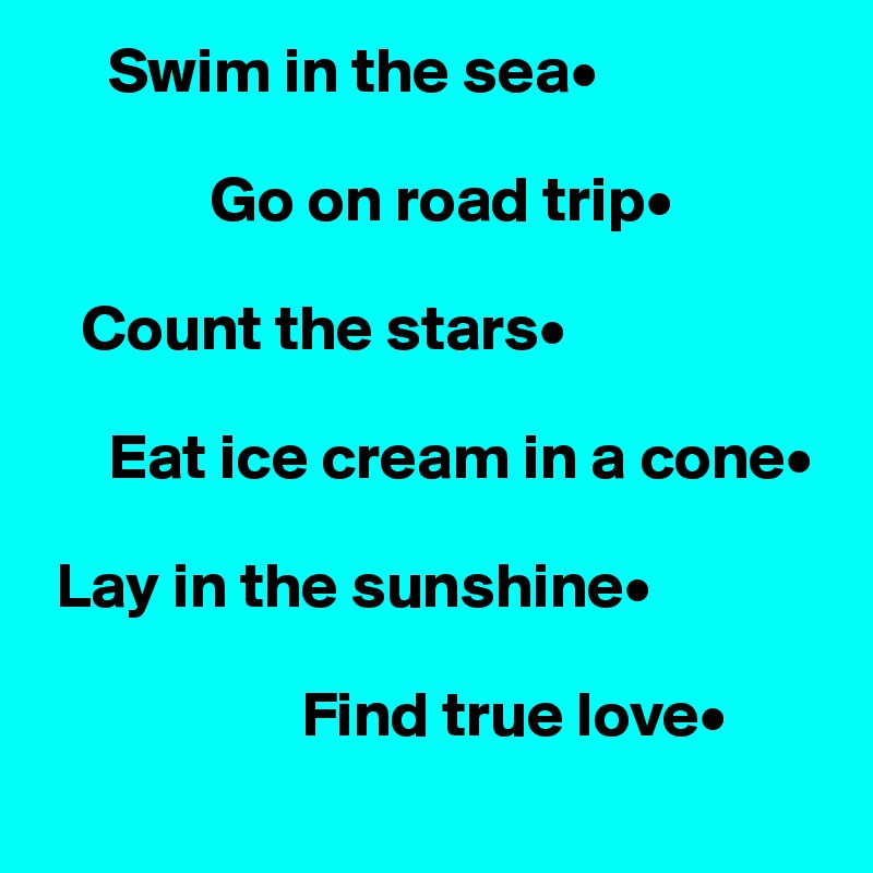      Swim in the sea•

             Go on road trip•

   Count the stars•

     Eat ice cream in a cone•

 Lay in the sunshine•

                    Find true love•
