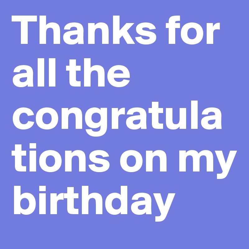 Thanks for all the congratulations on my birthday