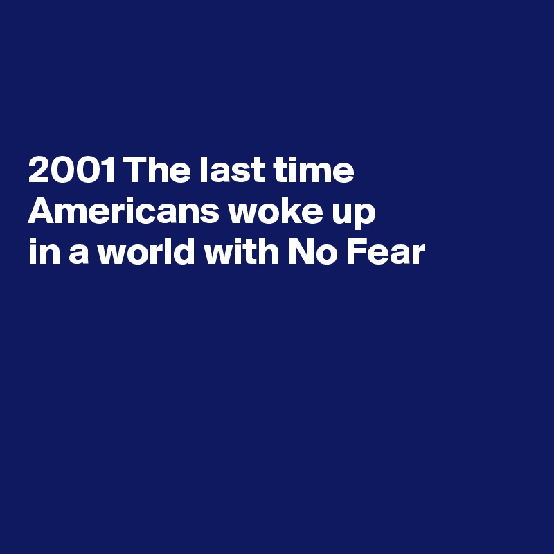 


2001 The last time Americans woke up 
in a world with No Fear





