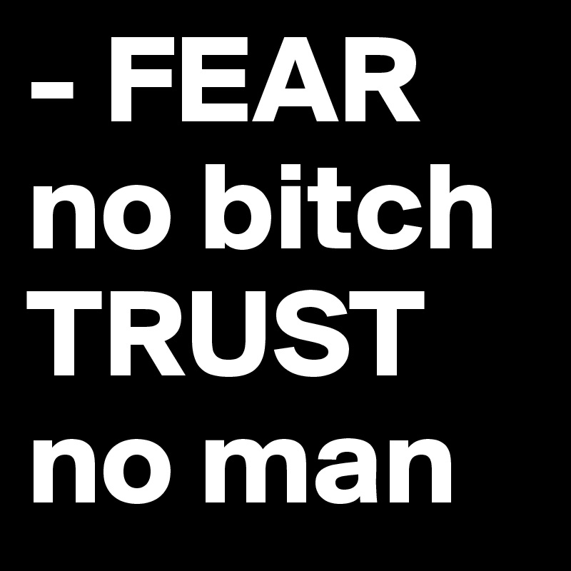 - FEAR no bitch TRUST no man 