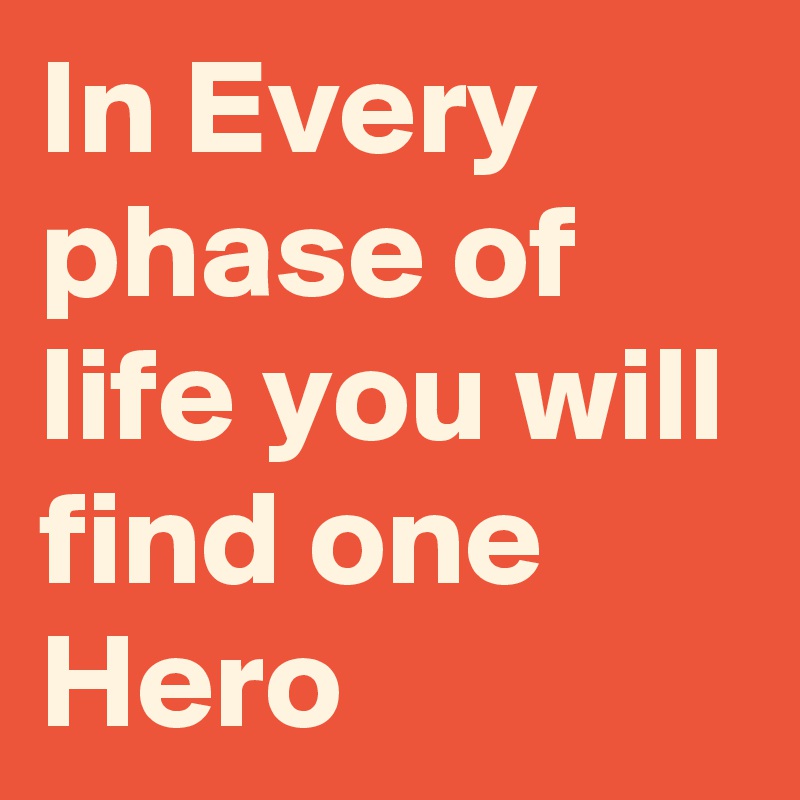 In Every phase of life you will find one Hero