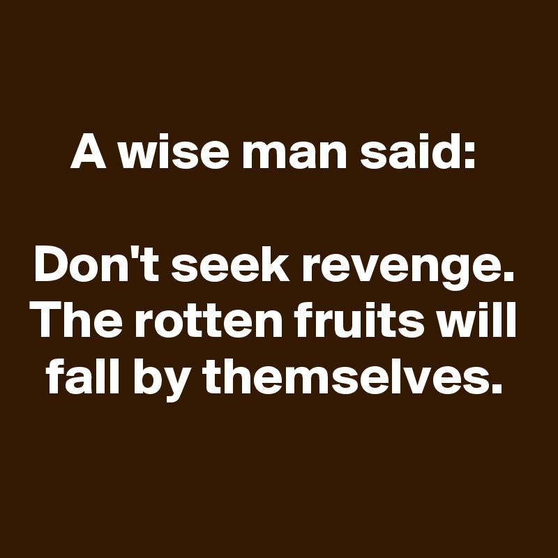 
A wise man said:

Don't seek revenge. The rotten fruits will fall by themselves.

