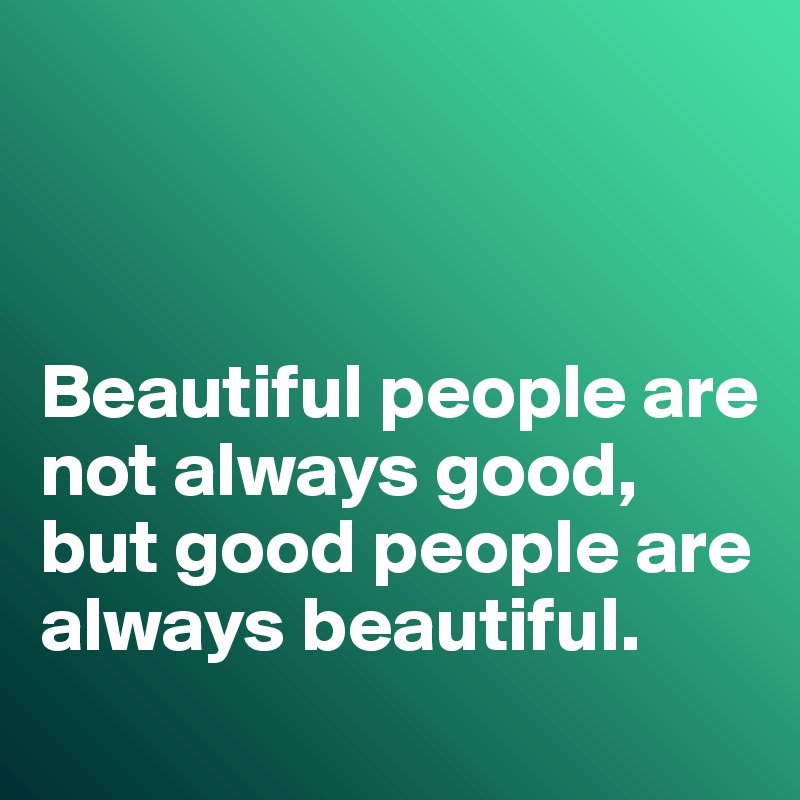 



Beautiful people are not always good, but good people are always beautiful. 
