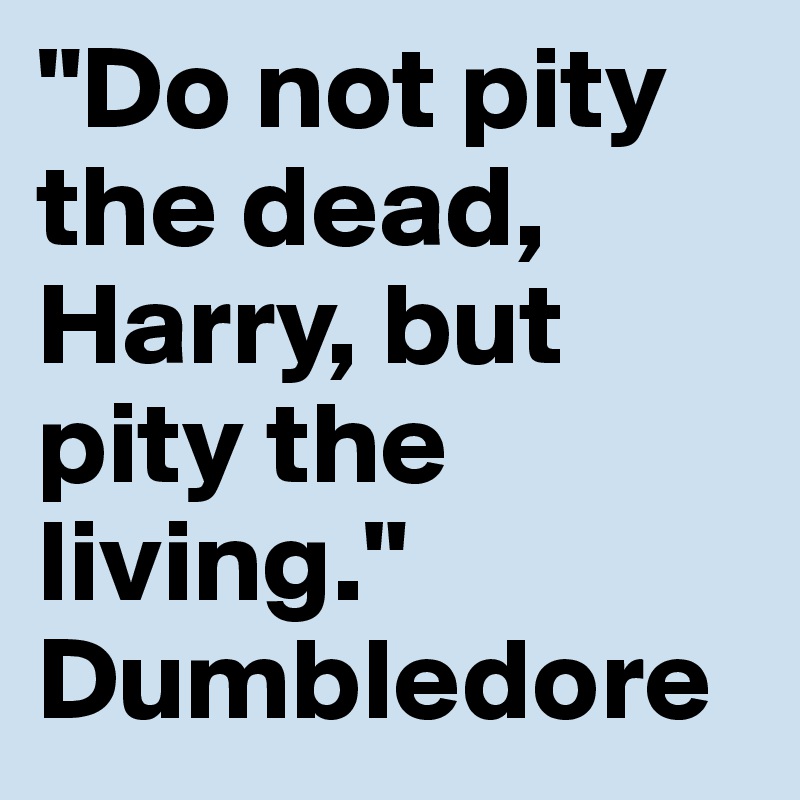 "Do not pity the dead, Harry, but pity the living."     Dumbledore