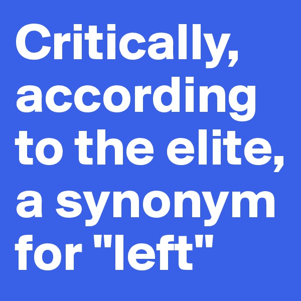 Critically, according to the elite, a synonym for "left"