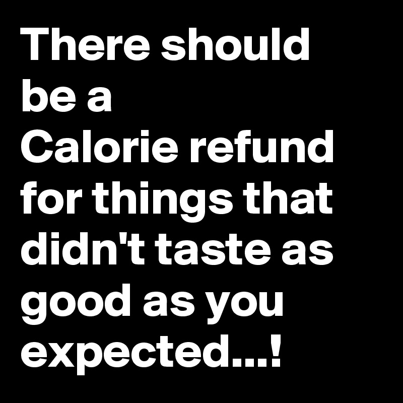 There should be a
Calorie refund for things that didn't taste as good as you expected...!