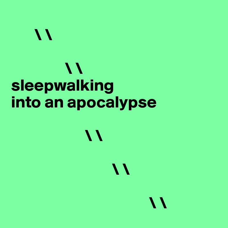 
       \ \
  
                \ \
sleepwalking 
into an apocalypse 

                      \ \

                              \ \
                         
                                         \ \ 