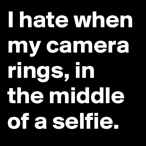 I hate when my camera rings, in the middle of a selfie.