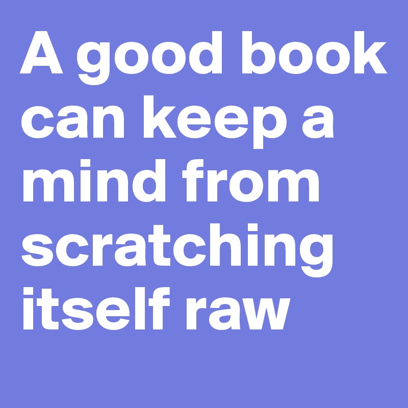 A good book can keep a mind from scratching itself raw