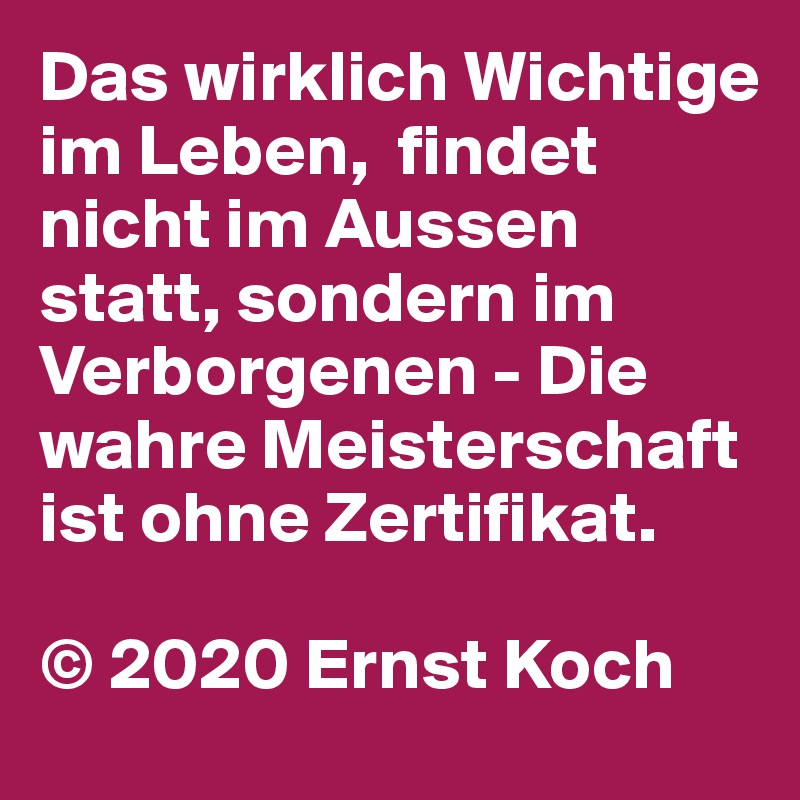 Das wirklich Wichtige im Leben,  findet nicht im Aussen statt, sondern im Verborgenen - Die wahre Meisterschaft ist ohne Zertifikat.

© 2020 Ernst Koch