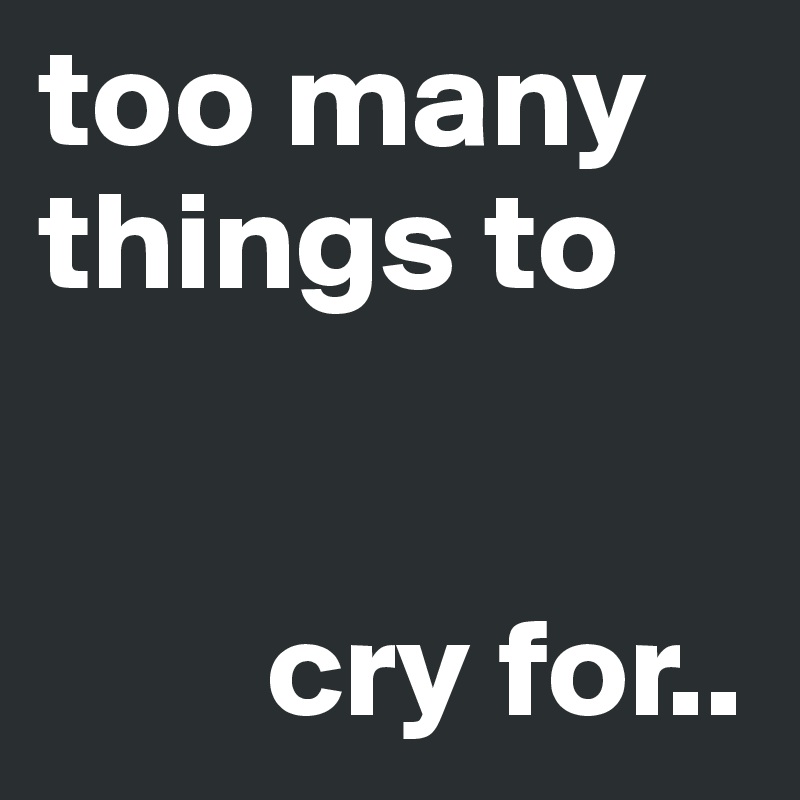 too many things to 


        cry for..