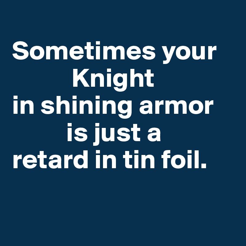 
Sometimes your
           Knight
in shining armor
          is just a 
retard in tin foil.

