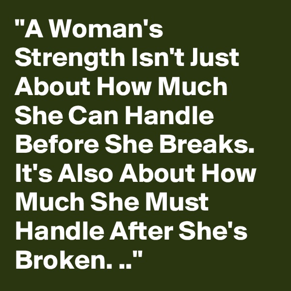 "A Woman's Strength Isn't Just About How Much She Can Handle Before She Breaks. It's Also About How Much She Must Handle After She's Broken. .."