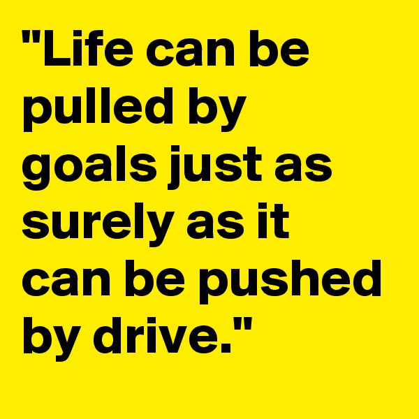 "Life can be pulled by goals just as surely as it can be pushed by drive."