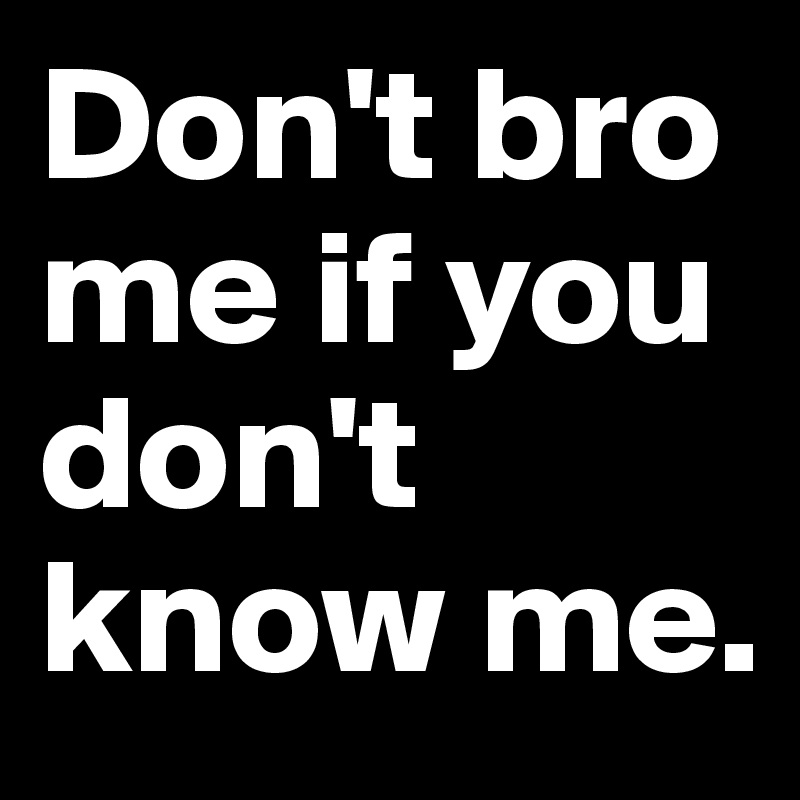 Don't bro me if you don't know me.